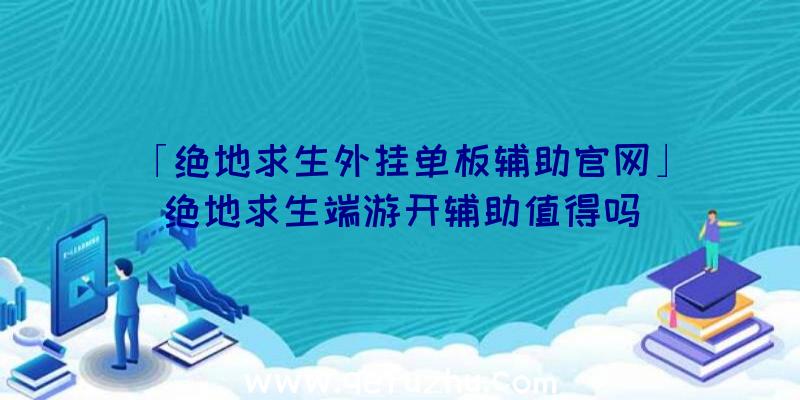 「绝地求生外挂单板辅助官网」|绝地求生端游开辅助值得吗